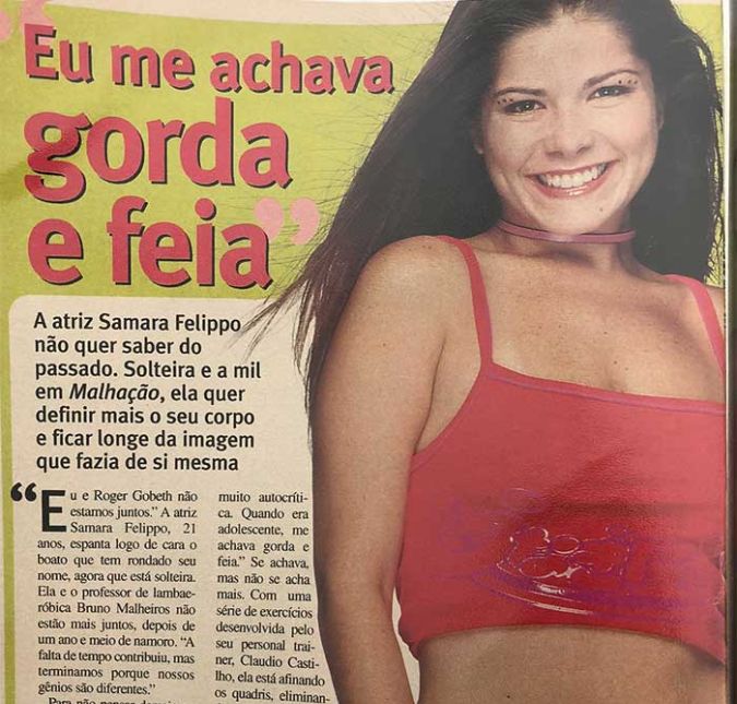 Mais uma vez relembrando uma matéria antiga, de quanto tinha 21 anos, Samara fez um textão: Isso não vai acabar nunca! Ontem me deparei com um programa de auditório inteiro voltado para objetificação da mulher e em como ela mais agrada ao homem. Com pesquisa na rua com os macho e tudo pra saber qual a preferência nacional. No palco, doutores dizendo a melhor forma de fazer cirurgias, adesivos para levantar o peito, sutiãs que deixam seios perfeitos, o que seria perfeito? É cruel, é errado, sempre foi. E essa crueldade se perpetua até os dias de hoje. Trazendo bulimia, anorexia, suicídios, cirurgias... Inclusive somos todas vítimas dessa sociedade sufocante da perfeição. Décadas e décadas tentando ser quem não somos! Vítimas de uma sociedade que não respeita nossa forma de se vestir, agir, trabalhar, ser. Que dita cara do verão! Mulheres morrem quase todos os dias em procedimentos cirúrgicos. E não estou julgando a cirurgia que você escolheu, mas se formos a fundo, se tivéssemos simplesmente sido educadas a agradar a NÓS mesmas, não tivéssemos uma mídia tirana esfregando na nossa cara que estamos gordas demais, magras demais, peludas demais, peituda demais, despeitada demais, nariz ossudo demais, cabelo ralo demais ou cheio demais, mancha demais... seríamos livres. Livres de procedimentos cirúrgicos desnecessários e essa busca incessante pela estética inatingível. O Brasil lidera o ranking de cirurgias plásticas no mundo entre o público jovem. No ano passado, foram 90 mil procedimentos. Meninas de 15 anos colocando silicone. Segundo médicos especialistas os fatores que levam os jovens a procurarem cirurgias são a vaidade, auto estima e o desejo de aceitação... Ela vem de dentro meninas e não de fora! Cresci a vida toda tentando me encaixar, pra profissão, pra agradar namorado, a mídia, e o pior, eu já estava encaixada. Achei essas matérias após escrever esse texto, me assustei mais uma vez com quem eu era. E agradeci profundamente quem me tornei. Agora me responde, porque eu passei a vida lutando com a balança sem nenhum propósito? E o que me dói lembrar, é que eu fiz parte dessa mídia nesse lugar penoso. Peço perdão a minha geração. Sigamos, sejamos, amemos - mais a nós, lutemos e libertemos-nos. (Foi mal o textão). Mais uma vez relembrando uma matéria antiga, de quanto tinha 21 anos, Samara fez um textão: Isso não vai acabar nunca! Ontem me deparei com um programa de auditório inteiro voltado para objetificação da mulher e em como ela mais agrada ao homem. Com pesquisa na rua com os macho e tudo pra saber qual a preferência nacional. No palco, doutores dizendo a melhor forma de fazer cirurgias, adesivos para levantar o peito, sutiãs que deixam seios perfeitos, o que seria perfeito? É cruel, é errado, sempre foi. E essa crueldade se perpetua até os dias de hoje. Trazendo bulimia, anorexia, suicídios, cirurgias... Inclusive somos todas vítimas dessa sociedade sufocante da perfeição. Décadas e décadas tentando ser quem não somos! Vítimas de uma sociedade que não respeita nossa forma de se vestir, agir, trabalhar, ser. Que dita cara do verão! Mulheres morrem quase todos os dias em procedimentos cirúrgicos. E não estou julgando a cirurgia que você escolheu, mas se formos a fundo, se tivéssemos simplesmente sido educadas a agradar a NÓS mesmas, não tivéssemos uma mídia tirana esfregando na nossa cara que estamos gordas demais, magras demais, peludas demais, peituda demais, despeitada demais, nariz ossudo demais, cabelo ralo demais ou cheio demais, mancha demais... seríamos livres. Livres de procedimentos cirúrgicos desnecessários e essa busca incessante pela estética inatingível. O Brasil lidera o ranking de cirurgias plásticas no mundo entre o público jovem. No ano passado, foram 90 mil procedimentos. Meninas de 15 anos colocando silicone. Segundo médicos especialistas os fatores que levam os jovens a procurarem cirurgias são a vaidade, auto estima e o desejo de aceitação... Ela vem de dentro meninas e não de fora! Cresci a vida toda tentando me encaixar, pra profissão, pra agradar namorado, a mídia, e o pior, eu já estava encaixada. Achei essas matérias após escrever esse texto, me assustei mais uma vez com quem eu era. E agradeci profundamente quem me tornei. Agora me responde, porque eu passei a vida lutando com a balança sem nenhum propósito? E o que me dói lembrar, é que eu fiz parte dessa mídia nesse lugar penoso. Peço perdão a minha geração. Sigamos, sejamos, amemos - mais a nós, lutemos e libertemos-nos. (Foi mal o textão).